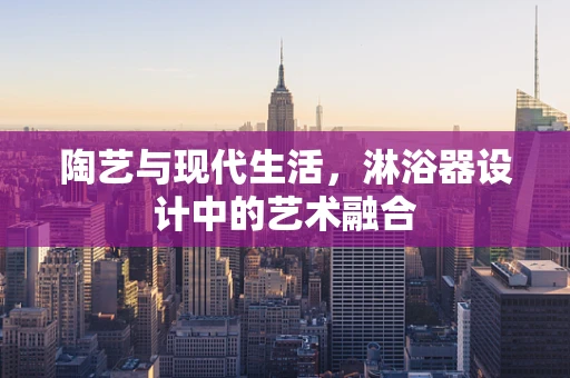 陶艺与现代生活，淋浴器设计中的艺术融合
