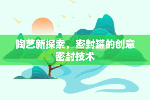 陶艺新探索，密封罐的创意密封技术