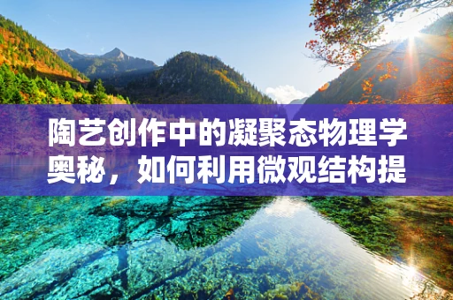 陶艺创作中的凝聚态物理学奥秘，如何利用微观结构提升作品质感？