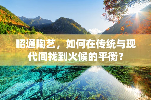 昭通陶艺，如何在传统与现代间找到火候的平衡？