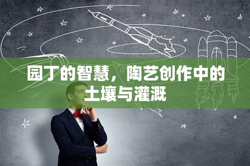 园丁的智慧，陶艺创作中的土壤与灌溉