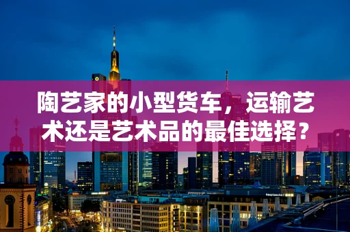 陶艺家的小型货车，运输艺术还是艺术品的最佳选择？