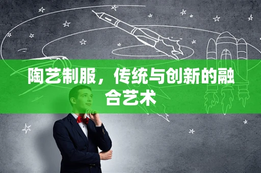 陶艺制服，传统与创新的融合艺术