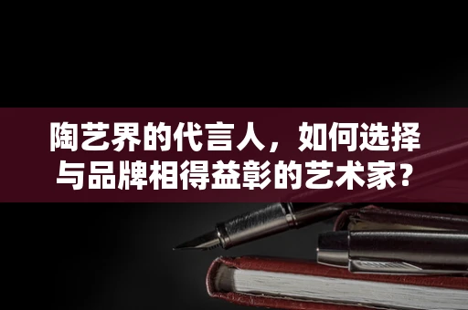 陶艺界的代言人，如何选择与品牌相得益彰的艺术家？