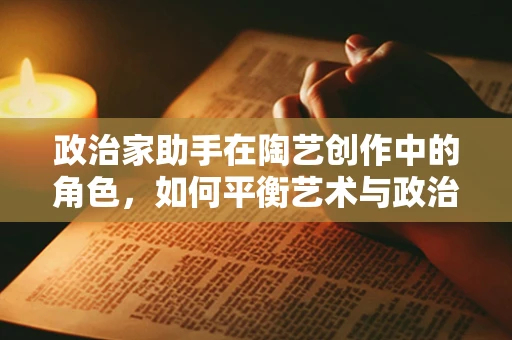 政治家助手在陶艺创作中的角色，如何平衡艺术与政治的边界？