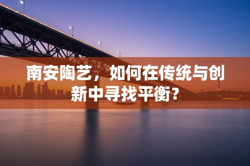 南安陶艺，如何在传统与创新中寻找平衡？
