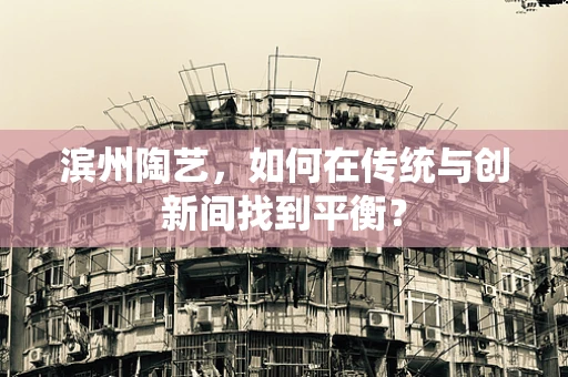 滨州陶艺，如何在传统与创新间找到平衡？