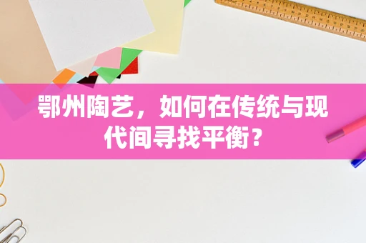 鄂州陶艺，如何在传统与现代间寻找平衡？