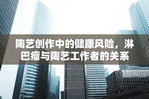 陶艺创作中的健康风险，淋巴瘤与陶艺工作者的关系