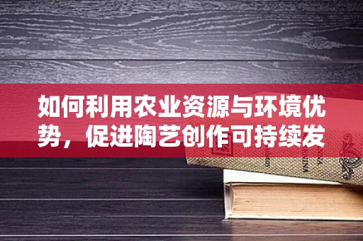 如何利用农业资源与环境优势，促进陶艺创作可持续发展？