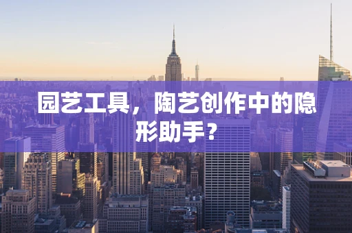 园艺工具，陶艺创作中的隐形助手？
