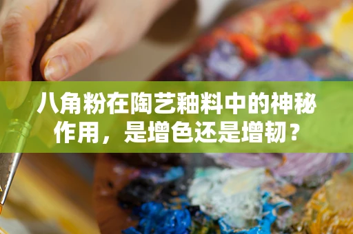 八角粉在陶艺釉料中的神秘作用，是增色还是增韧？