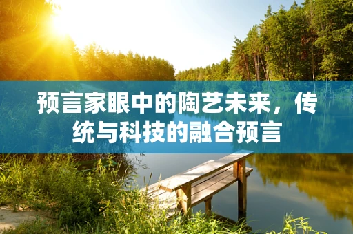 预言家眼中的陶艺未来，传统与科技的融合预言