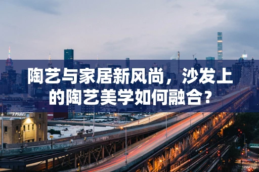 陶艺与家居新风尚，沙发上的陶艺美学如何融合？
