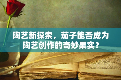 陶艺新探索，茄子能否成为陶艺创作的奇妙果实？