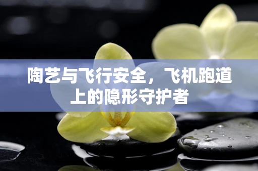 陶艺与飞行安全，飞机跑道上的隐形守护者