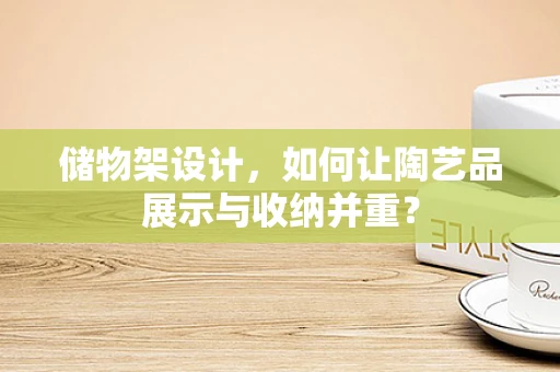 储物架设计，如何让陶艺品展示与收纳并重？