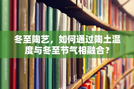 冬至陶艺，如何通过陶土温度与冬至节气相融合？
