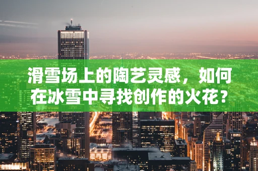 滑雪场上的陶艺灵感，如何在冰雪中寻找创作的火花？