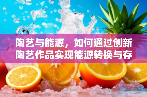 陶艺与能源，如何通过创新陶艺作品实现能源转换与存储的双重功能？