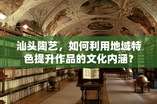 汕头陶艺，如何利用地域特色提升作品的文化内涵？