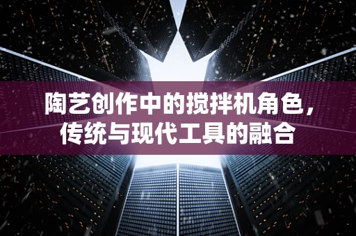 陶艺创作中的搅拌机角色，传统与现代工具的融合