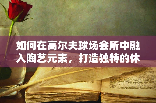 如何在高尔夫球场会所中融入陶艺元素，打造独特的休闲空间？