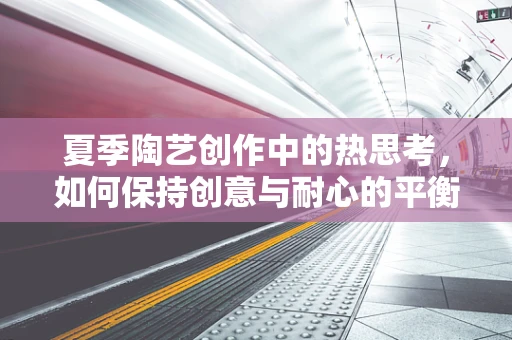 夏季陶艺创作中的热思考，如何保持创意与耐心的平衡？