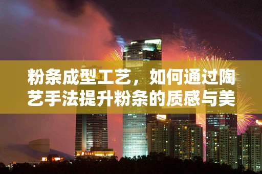 粉条成型工艺，如何通过陶艺手法提升粉条的质感与美感？