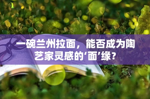 一碗兰州拉面，能否成为陶艺家灵感的‘面’缘？