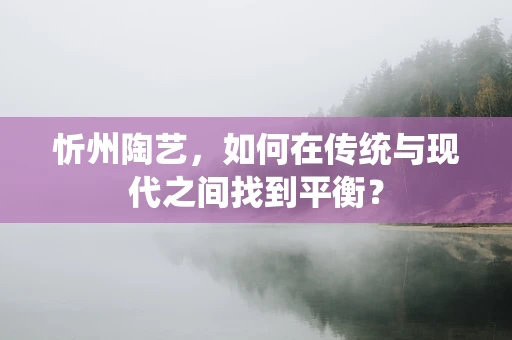忻州陶艺，如何在传统与现代之间找到平衡？