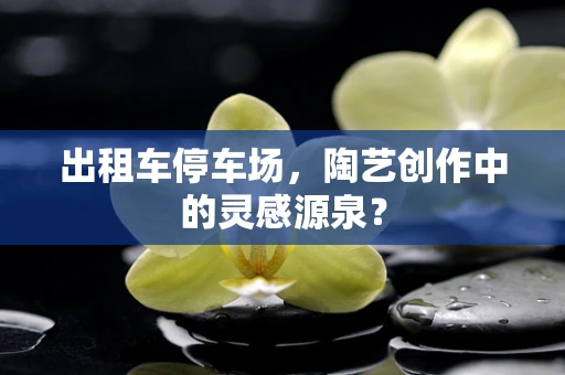 出租车停车场，陶艺创作中的灵感源泉？