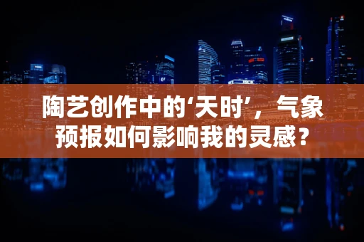 陶艺创作中的‘天时’，气象预报如何影响我的灵感？