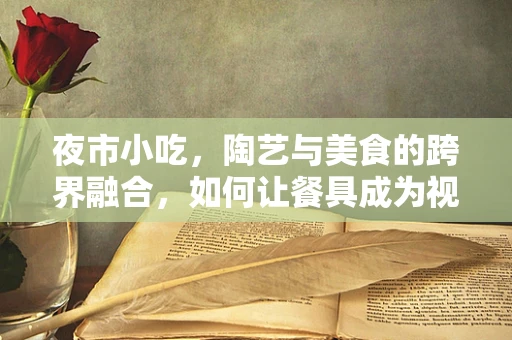 夜市小吃，陶艺与美食的跨界融合，如何让餐具成为视觉与味觉的双重盛宴？
