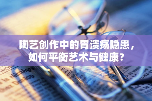 陶艺创作中的胃溃疡隐患，如何平衡艺术与健康？