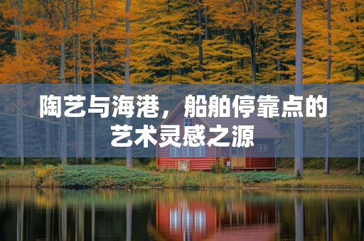 陶艺与海港，船舶停靠点的艺术灵感之源