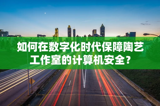 如何在数字化时代保障陶艺工作室的计算机安全？