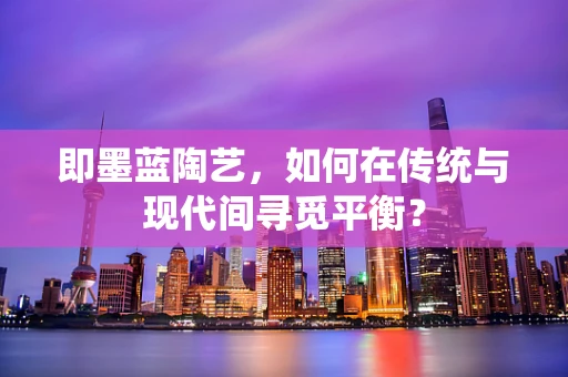 即墨蓝陶艺，如何在传统与现代间寻觅平衡？
