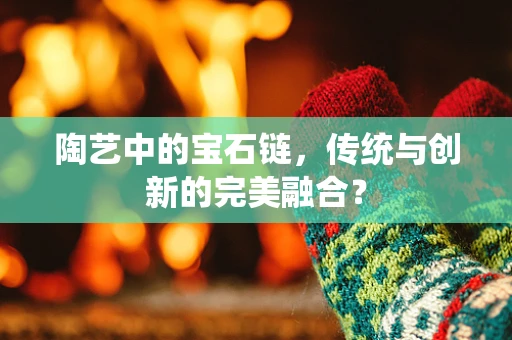 陶艺中的宝石链，传统与创新的完美融合？