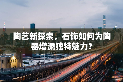 陶艺新探索，石饰如何为陶器增添独特魅力？