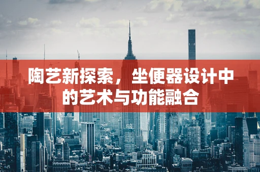 陶艺新探索，坐便器设计中的艺术与功能融合
