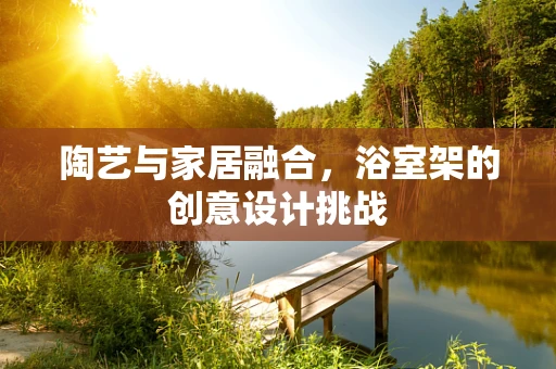 陶艺与家居融合，浴室架的创意设计挑战