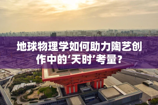 地球物理学如何助力陶艺创作中的‘天时’考量？