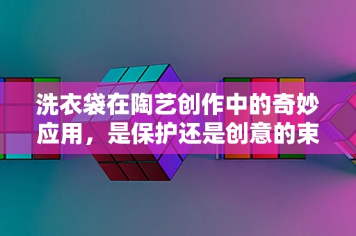 洗衣袋在陶艺创作中的奇妙应用，是保护还是创意的束缚？