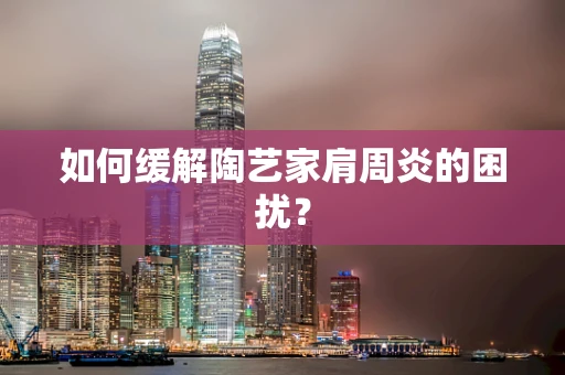 如何缓解陶艺家肩周炎的困扰？