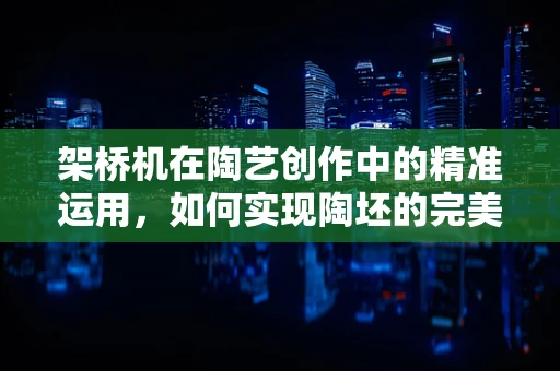 架桥机在陶艺创作中的精准运用，如何实现陶坯的完美结合？