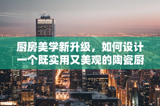 厨房美学新升级，如何设计一个既实用又美观的陶瓷厨房置物架？