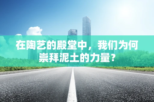 在陶艺的殿堂中，我们为何崇拜泥土的力量？