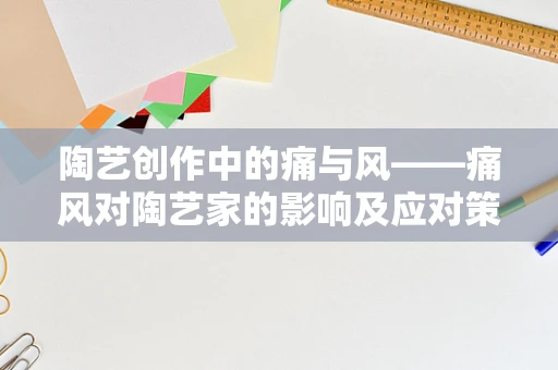 陶艺创作中的痛与风——痛风对陶艺家的影响及应对策略