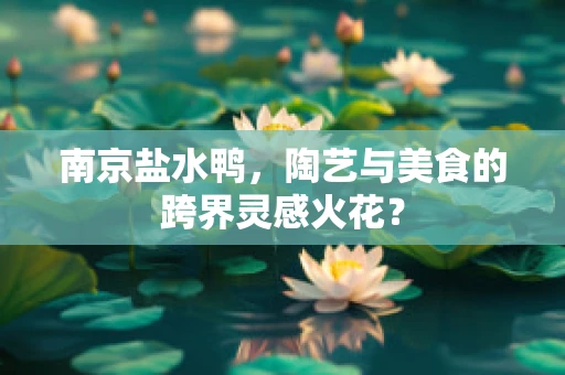 南京盐水鸭，陶艺与美食的跨界灵感火花？